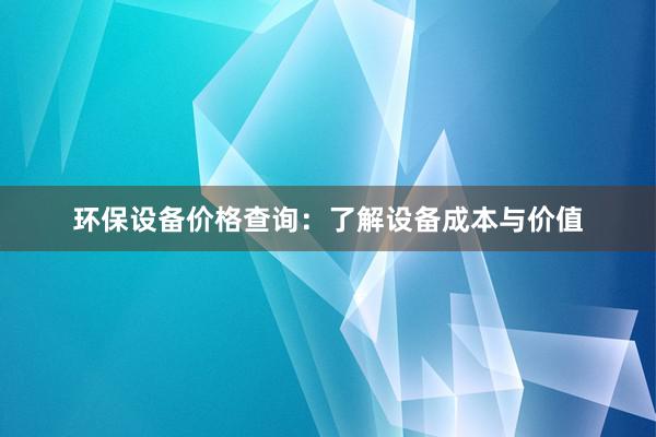 环保设备价格查询：了解设备成本与价值