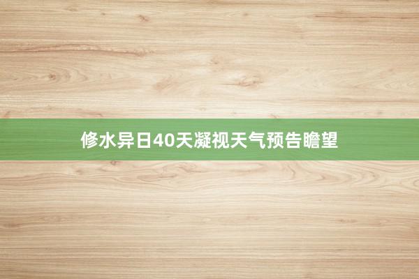 修水异日40天凝视天气预告瞻望