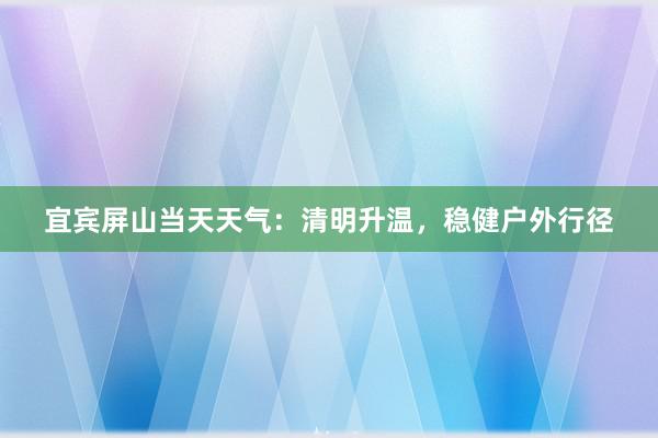 宜宾屏山当天天气：清明升温，稳健户外行径