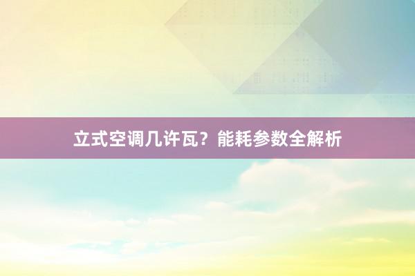 立式空调几许瓦？能耗参数全解析