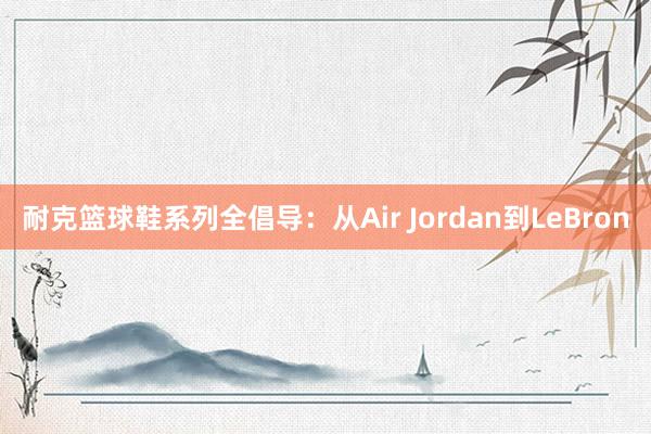 耐克篮球鞋系列全倡导：从Air Jordan到LeBron