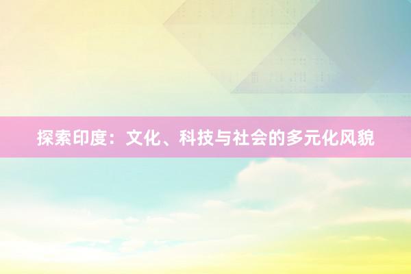 探索印度：文化、科技与社会的多元化风貌